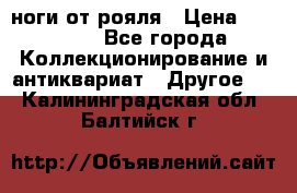 ноги от рояля › Цена ­ 19 000 - Все города Коллекционирование и антиквариат » Другое   . Калининградская обл.,Балтийск г.
